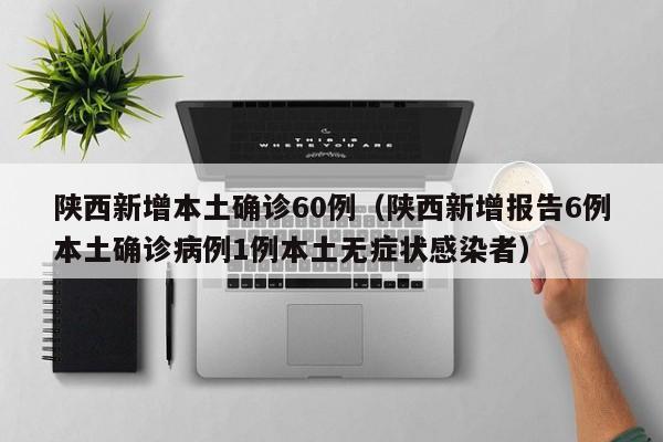 陕西新增本土确诊60例（陕西新增报告6例本土确诊病例1例本土无症状感染者）