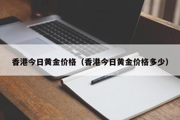 香港今日黄金价格（香港今日黄金价格多少）