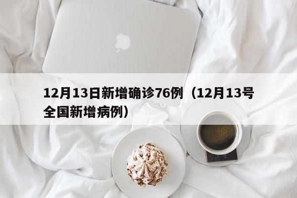 12月13日新增确诊76例（12月13号全国新增病例）