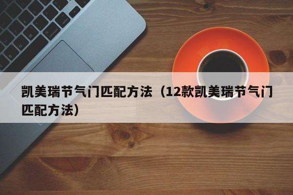 凯美瑞节气门匹配方法（12款凯美瑞节气门匹配方法）