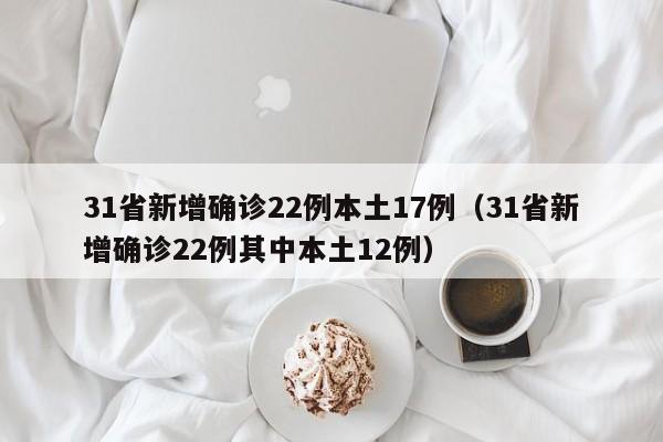 31省新增确诊22例本土17例（31省新增确诊22例其中本土12例）