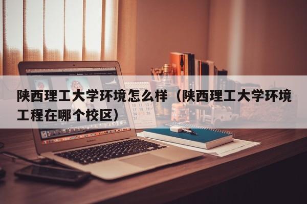陕西理工大学环境怎么样（陕西理工大学环境工程在哪个校区）