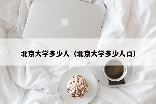 北京大学多少人（北京大学多少人口）