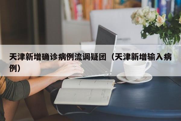 天津新增确诊病例流调疑团（天津新增输入病例）