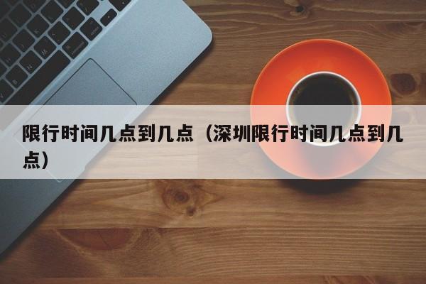 限行时间几点到几点（深圳限行时间几点到几点）