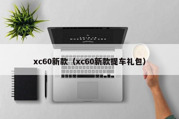 xc60新款（xc60新款提车礼包）