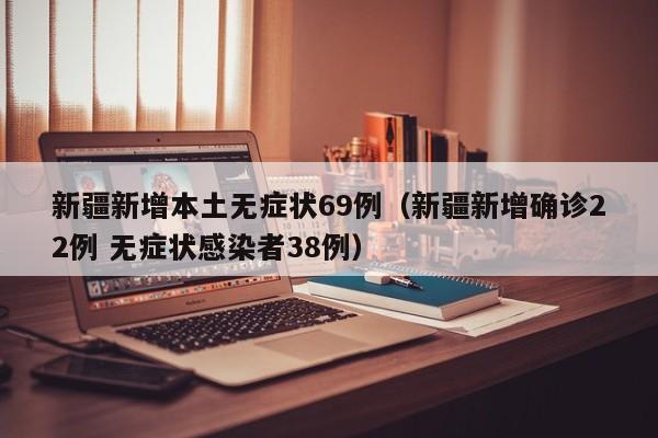 新疆新增本土无症状69例（新疆新增确诊22例 无症状感染者38例）