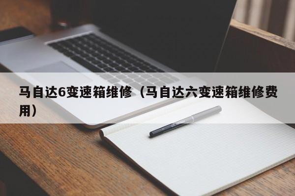 马自达6变速箱维修（马自达六变速箱维修费用）