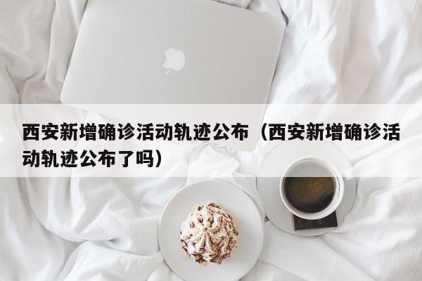西安新增确诊活动轨迹公布（西安新增确诊活动轨迹公布了吗）