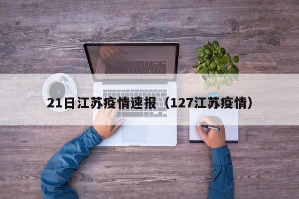 21日江苏疫情速报（127江苏疫情）