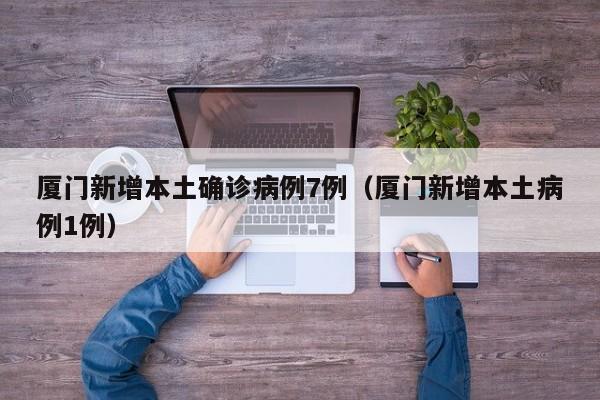 厦门新增本土确诊病例7例（厦门新增本土病例1例）
