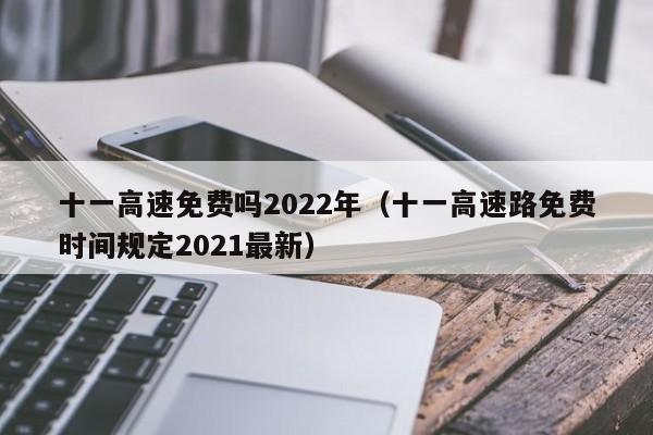 十一高速免费吗2022年（十一高速路免费时间规定2021最新）