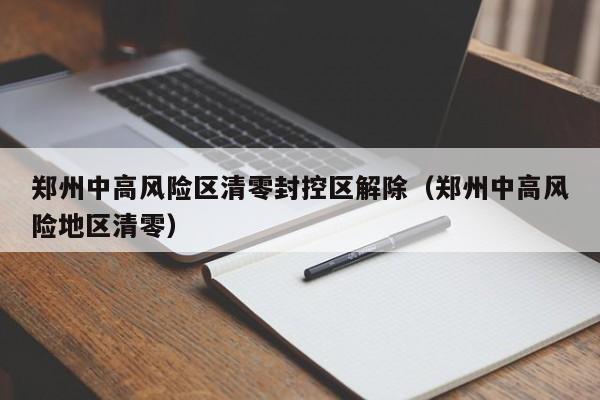 郑州中高风险区清零封控区解除（郑州中高风险地区清零）