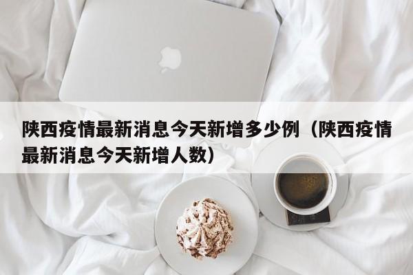 陕西疫情最新消息今天新增多少例（陕西疫情最新消息今天新增人数）