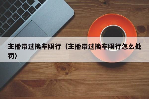 主播带过换车限行（主播带过换车限行怎么处罚）