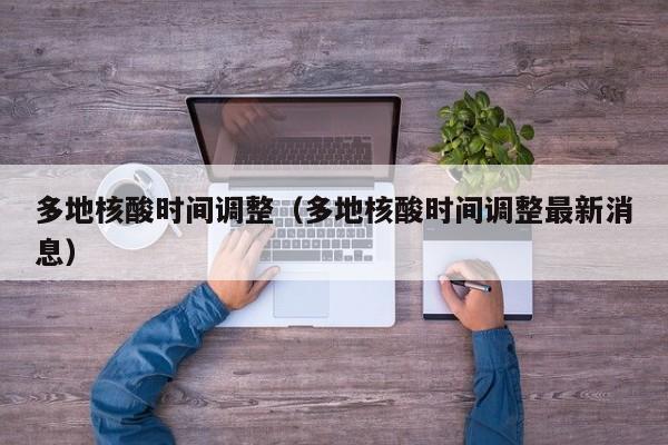 多地核酸时间调整（多地核酸时间调整最新消息）