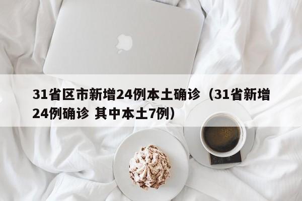 31省区市新增24例本土确诊（31省新增24例确诊 其中本土7例）