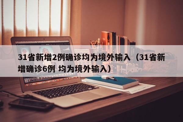 31省新增2例确诊均为境外输入（31省新增确诊6例 均为境外输入）