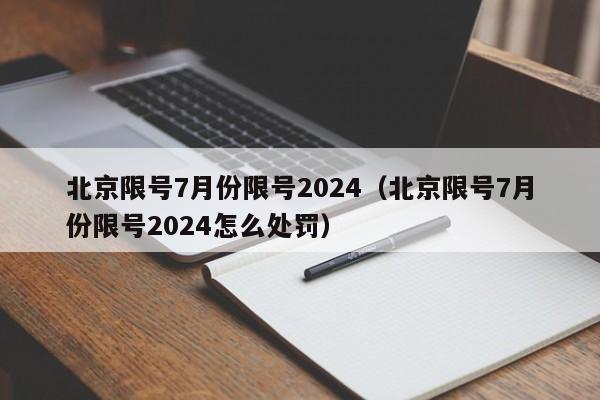 北京限号7月份限号2024（北京限号7月份限号2024怎么处罚）