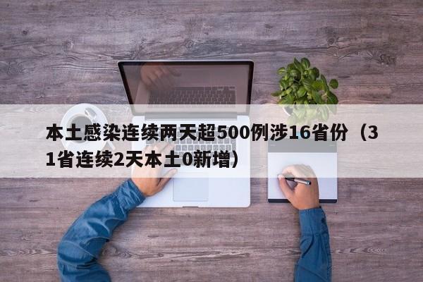 本土感染连续两天超500例涉16省份（31省连续2天本土0新增）