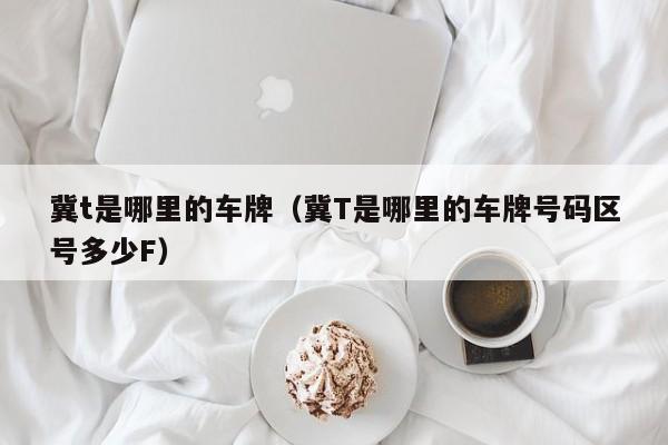 冀t是哪里的车牌（冀T是哪里的车牌号码区号多少F）