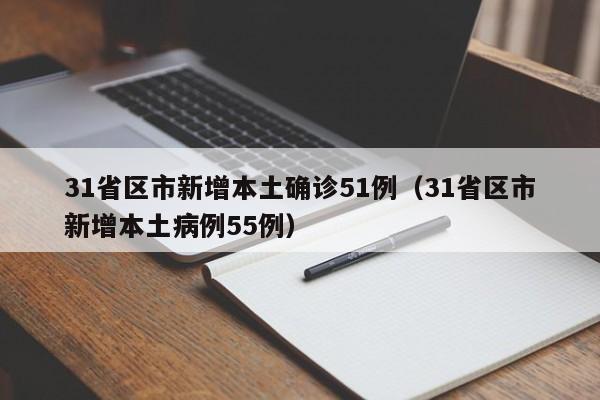 31省区市新增本土确诊51例（31省区市新增本土病例55例）