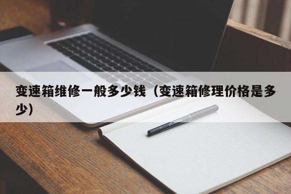 变速箱维修一般多少钱（变速箱修理价格是多少）