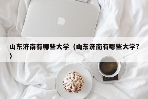 山东济南有哪些大学（山东济南有哪些大学?）