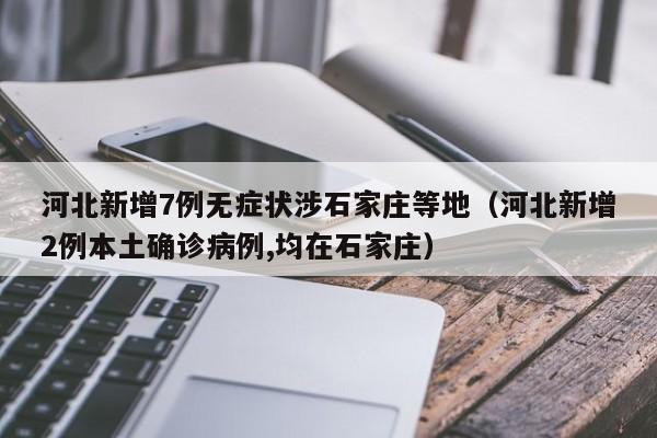 河北新增7例无症状涉石家庄等地（河北新增2例本土确诊病例,均在石家庄）