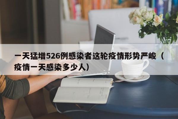 一天猛增526例感染者这轮疫情形势严峻（疫情一天感染多少人）
