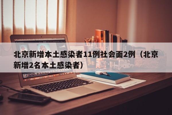 北京新增本土感染者11例社会面2例（北京新增2名本土感染者）