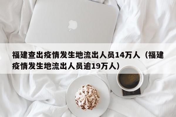 福建查出疫情发生地流出人员14万人（福建疫情发生地流出人员逾19万人）