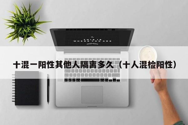十混一阳性其他人隔离多久（十人混检阳性）