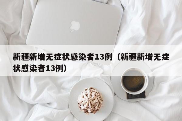新疆新增无症状感染者13例（新疆新增无症状感染者13例）