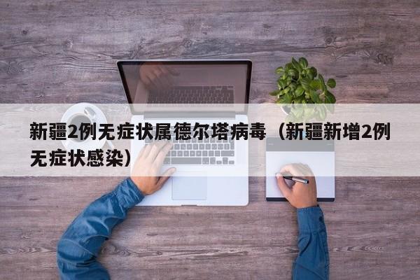 新疆2例无症状属德尔塔病毒（新疆新增2例无症状感染）