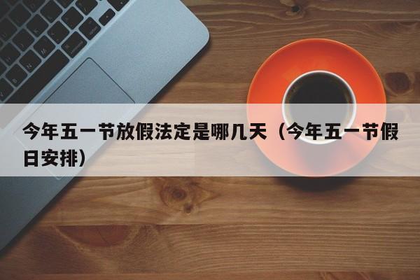 今年五一节放假法定是哪几天（今年五一节假日安排）