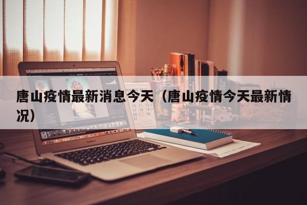 唐山疫情最新消息今天（唐山疫情今天最新情况）