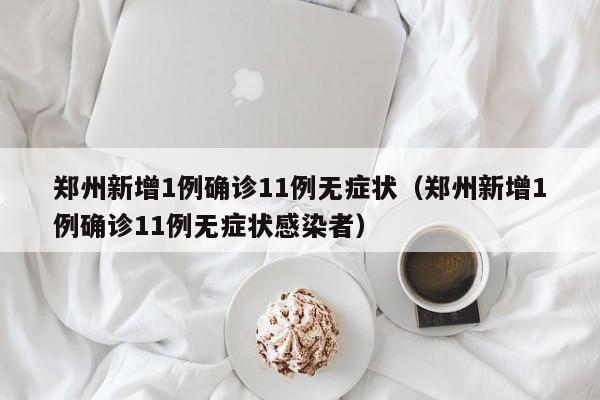 郑州新增1例确诊11例无症状（郑州新增1例确诊11例无症状感染者）