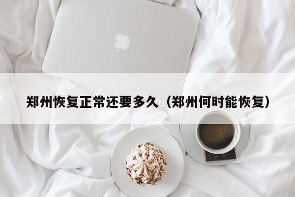 郑州恢复正常还要多久（郑州何时能恢复）
