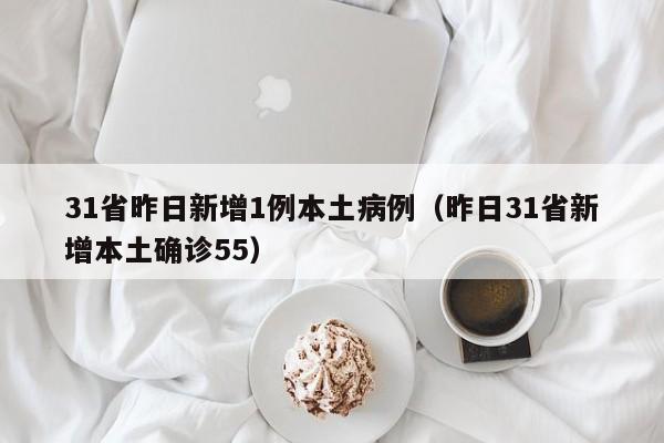 31省昨日新增1例本土病例（昨日31省新增本土确诊55）