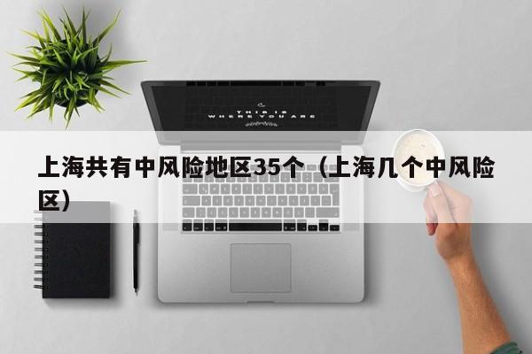 上海共有中风险地区35个（上海几个中风险区）