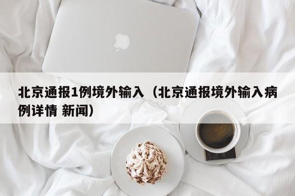 北京通报1例境外输入（北京通报境外输入病例详情 新闻）