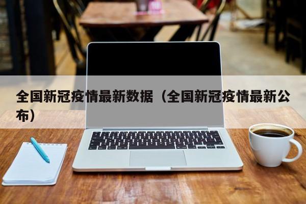 全国新冠疫情最新数据（全国新冠疫情最新公布）