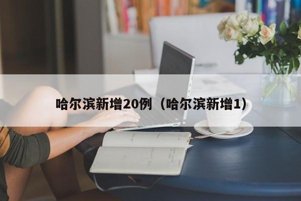 哈尔滨新增20例（哈尔滨新增1）