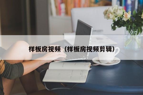 样板房视频（样板房视频剪辑）