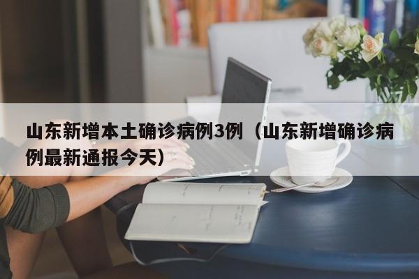 山东新增本土确诊病例3例（山东新增确诊病例最新通报今天）