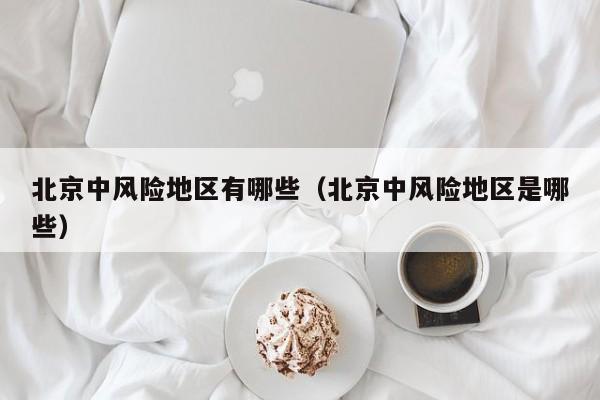 北京中风险地区有哪些（北京中风险地区是哪些）
