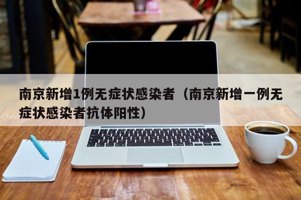 南京新增1例无症状感染者（南京新增一例无症状感染者抗体阳性）