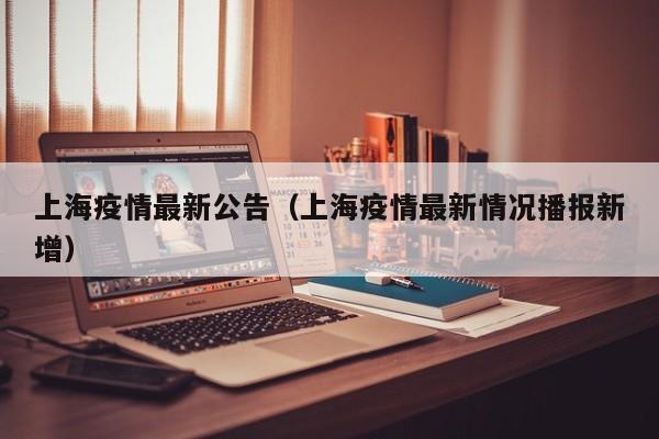 上海疫情最新公告（上海疫情最新情况播报新增）
