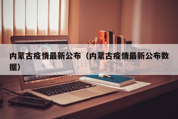 内蒙古疫情最新公布（内蒙古疫情最新公布数据）